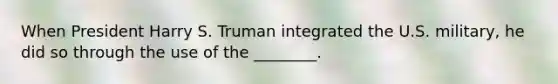 When President Harry S. Truman integrated the U.S. military, he did so through the use of the ________.