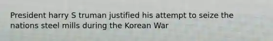 President harry S truman justified his attempt to seize the nations steel mills during the Korean War