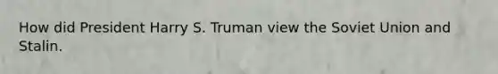 How did President Harry S. Truman view the Soviet Union and Stalin.