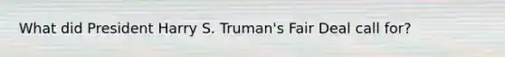 What did President Harry S. Truman's Fair Deal call for?