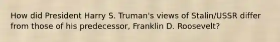 How did President Harry S. Truman's views of Stalin/USSR differ from those of his predecessor, Franklin D. Roosevelt?