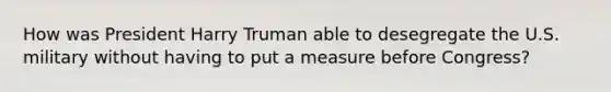 How was President Harry Truman able to desegregate the U.S. military without having to put a measure before Congress?