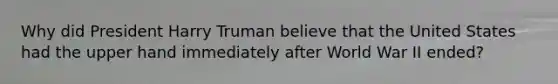 Why did President Harry Truman believe that the United States had the upper hand immediately after World War II ended?