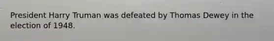 President Harry Truman was defeated by Thomas Dewey in the election of 1948.