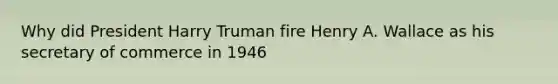 Why did President Harry Truman fire Henry A. Wallace as his secretary of commerce in 1946