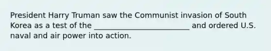 President Harry Truman saw the Communist invasion of South Korea as a test of the _________________________ and ordered U.S. naval and air power into action.