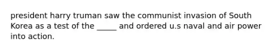 president harry truman saw the communist invasion of South Korea as a test of the _____ and ordered u.s naval and air power into action.