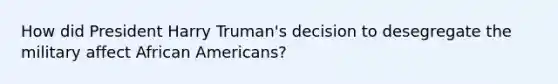 How did President Harry Truman's decision to desegregate the military affect African Americans?