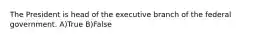 The President is head of the executive branch of the federal government. A)True B)False