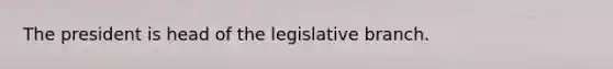 The president is head of the legislative branch.