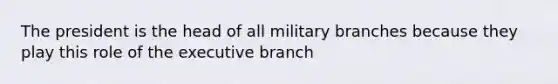 The president is the head of all military branches because they play this role of the executive branch