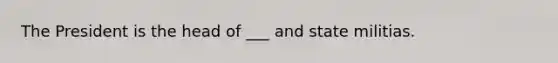 The President is the head of ___ and state militias.