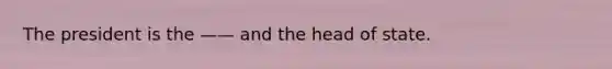 The president is the —— and the head of state.