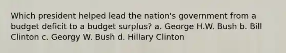 Which president helped lead the nation's government from a budget deficit to a budget surplus? a. George H.W. Bush b. Bill Clinton c. Georgy W. Bush d. Hillary Clinton