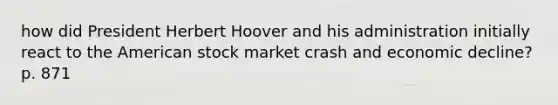 how did President Herbert Hoover and his administration initially react to the American stock market crash and economic decline? p. 871