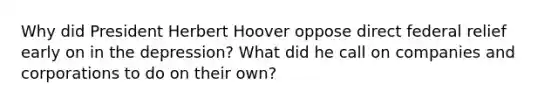 Why did President Herbert Hoover oppose direct federal relief early on in the depression? What did he call on companies and corporations to do on their own?