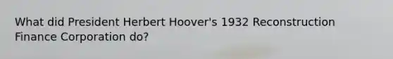 What did President Herbert Hoover's 1932 Reconstruction Finance Corporation do?