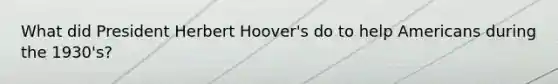 What did President Herbert Hoover's do to help Americans during the 1930's?