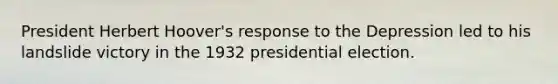 President Herbert Hoover's response to the Depression led to his landslide victory in the 1932 presidential election.