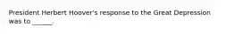 President Herbert Hoover's response to the Great Depression was to ______.