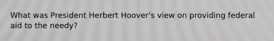 What was President Herbert Hoover's view on providing federal aid to the needy?