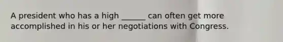 A president who has a high ______ can often get more accomplished in his or her negotiations with Congress.