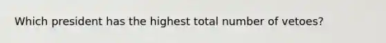 Which president has the highest total number of vetoes?