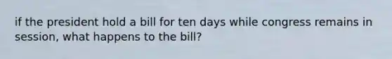 if the president hold a bill for ten days while congress remains in session, what happens to the bill?