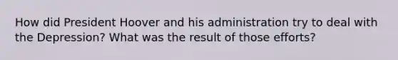 How did President Hoover and his administration try to deal with the Depression? What was the result of those efforts?