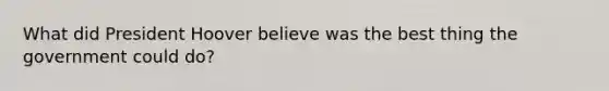 What did President Hoover believe was the best thing the government could do?