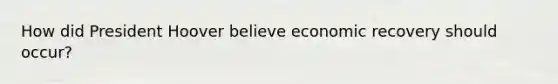 How did President Hoover believe economic recovery should occur?