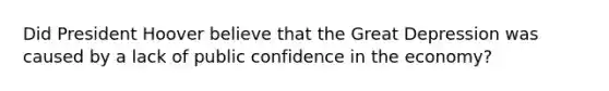 Did President Hoover believe that the Great Depression was caused by a lack of public confidence in the economy?