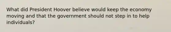 What did President Hoover believe would keep the economy moving and that the government should not step in to help individuals?