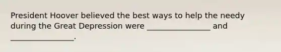 President Hoover believed the best ways to help the needy during the Great Depression were ________________ and ________________.