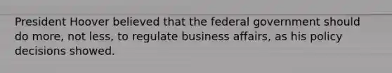 President Hoover believed that the federal government should do more, not less, to regulate business affairs, as his policy decisions showed.