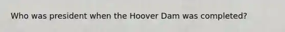 Who was president when the Hoover Dam was completed?