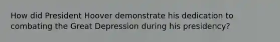 How did President Hoover demonstrate his dedication to combating the Great Depression during his presidency?