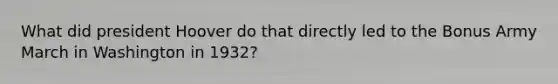 What did president Hoover do that directly led to the Bonus Army March in Washington in 1932?