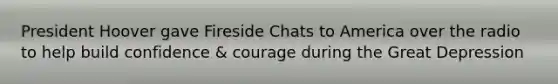President Hoover gave Fireside Chats to America over the radio to help build confidence & courage during the Great Depression