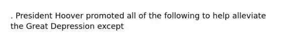 . <a href='https://www.questionai.com/knowledge/khgr9BaWRM-president-hoover' class='anchor-knowledge'>president hoover</a> promoted all of the following to help alleviate the <a href='https://www.questionai.com/knowledge/k5xSuWRAxy-great-depression' class='anchor-knowledge'>great depression</a> except