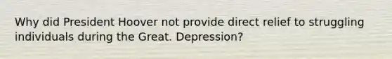 Why did President Hoover not provide direct relief to struggling individuals during the Great. Depression?