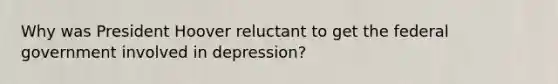 Why was President Hoover reluctant to get the federal government involved in depression?