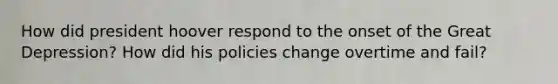 How did president hoover respond to the onset of the Great Depression? How did his policies change overtime and fail?