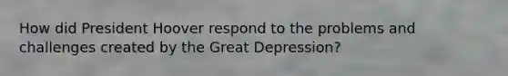 How did <a href='https://www.questionai.com/knowledge/khgr9BaWRM-president-hoover' class='anchor-knowledge'>president hoover</a> respond to the problems and challenges created by the Great Depression?