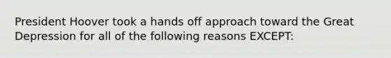 President Hoover took a hands off approach toward the Great Depression for all of the following reasons EXCEPT: