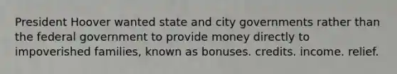 President Hoover wanted state and city governments rather than the federal government to provide money directly to impoverished families, known as bonuses. credits. income. relief.