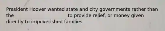 President Hoover wanted state and city governments rather than the ______________________ to provide relief, or money given directly to impoverished families