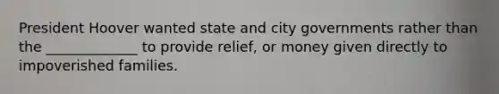 President Hoover wanted state and city governments rather than the _____________ to provide relief, or money given directly to impoverished families.