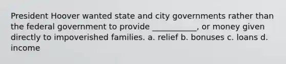 President Hoover wanted state and city governments rather than the federal government to provide ___________, or money given directly to impoverished families. a. relief b. bonuses c. loans d. income