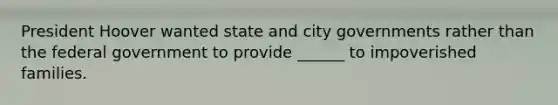 President Hoover wanted state and city governments rather than the federal government to provide ______ to impoverished families.